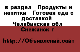  в раздел : Продукты и напитки » Готовая еда с доставкой . Челябинская обл.,Снежинск г.